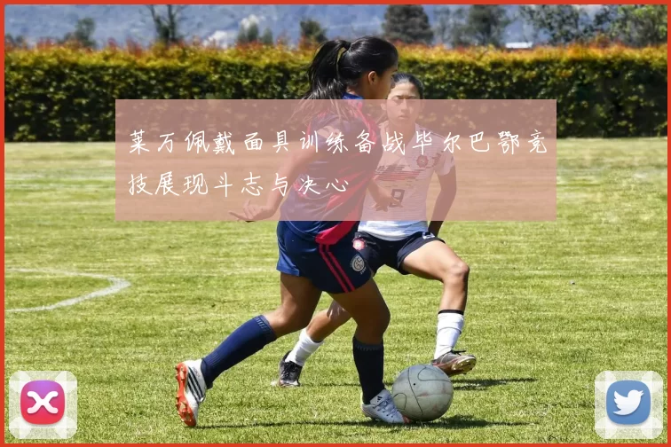 莱万佩戴面具训练备战毕尔巴鄂竞技展现斗志与决心