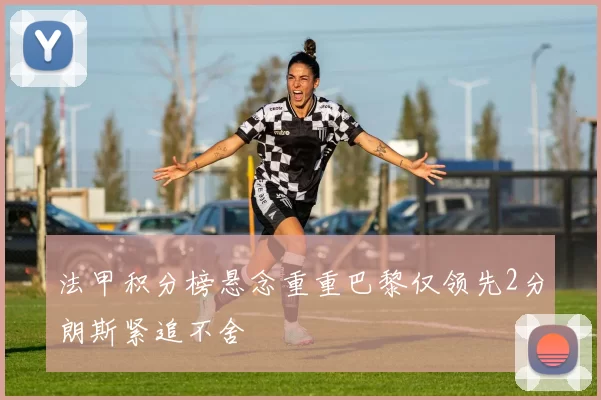 法甲积分榜悬念重重巴黎仅领先2分朗斯紧追不舍