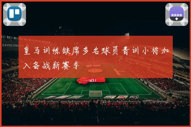 皇马训练缺席多名球员青训小将加入备战新赛季