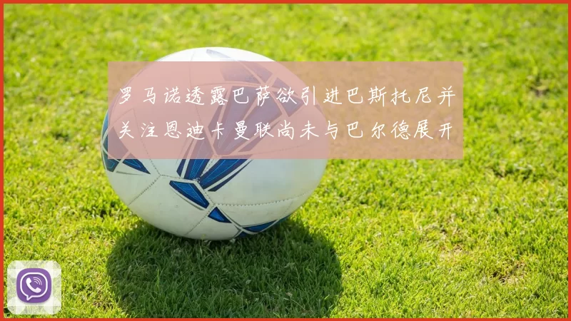 罗马诺透露巴萨欲引进巴斯托尼并关注恩迪卡曼联尚未与巴尔德展开谈判