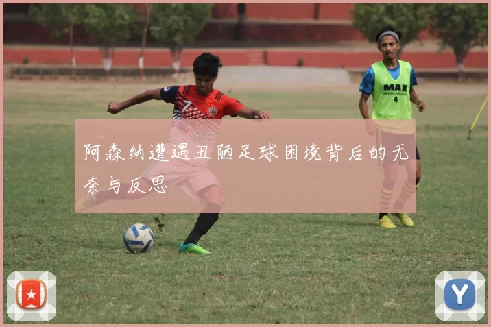 阿森纳遭遇丑陋足球困境背后的无奈与反思