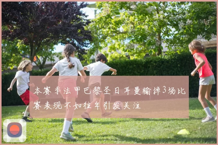本赛季法甲巴黎圣日耳曼输掉3场比赛表现不如往年引发关注