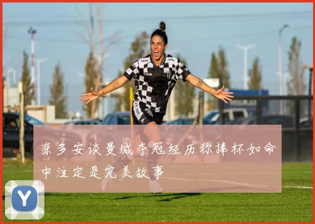京多安谈曼城夺冠经历称捧杯如命中注定是完美故事