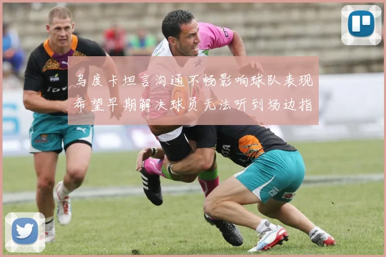 乌度卡坦言沟通不畅影响球队表现希望早期解决球员无法听到场边指令