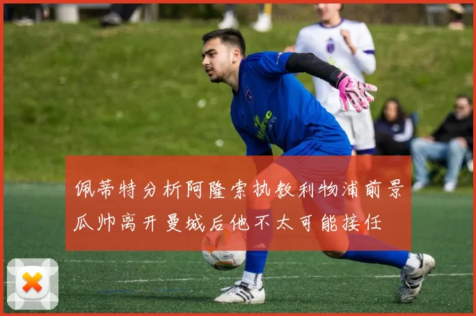 佩蒂特分析阿隆索执教利物浦前景瓜帅离开曼城后他不太可能接任