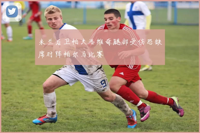 米兰后卫帕夫洛维奇腿部受伤恐缺席对阵帕尔马比赛