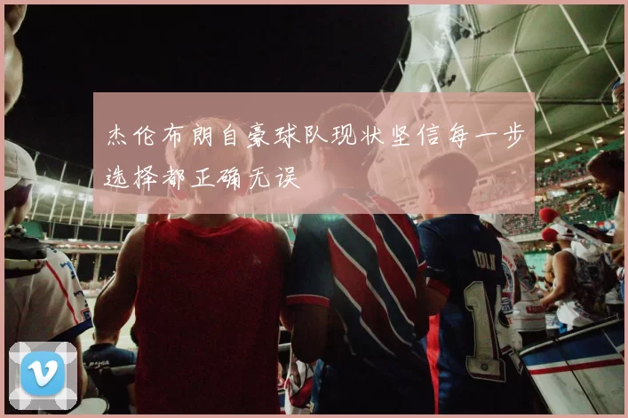 杰伦布朗自豪球队现状坚信每一步选择都正确无误