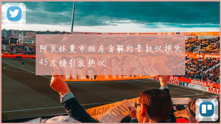 阿莫林曼市租房含解约条款仅损失45万镑引发热议