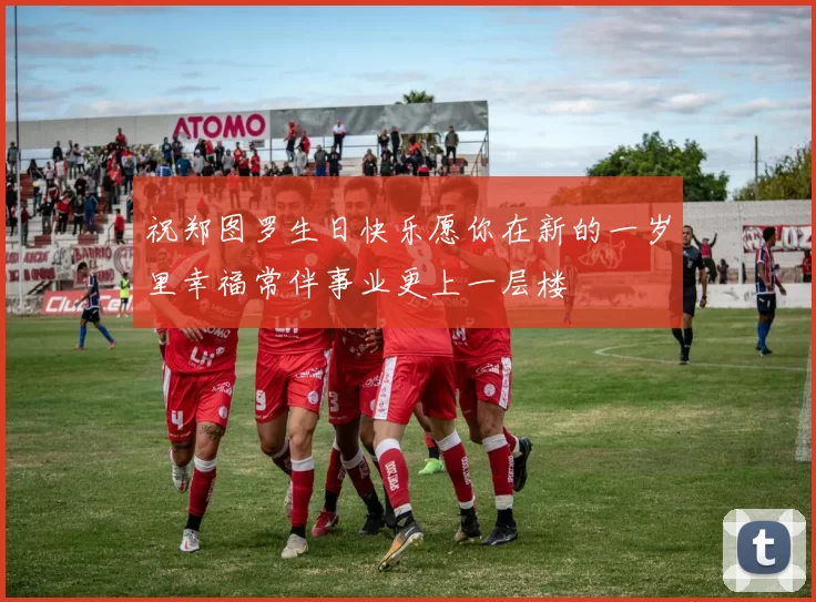 祝郑图罗生日快乐愿你在新的一岁里幸福常伴事业更上一层楼