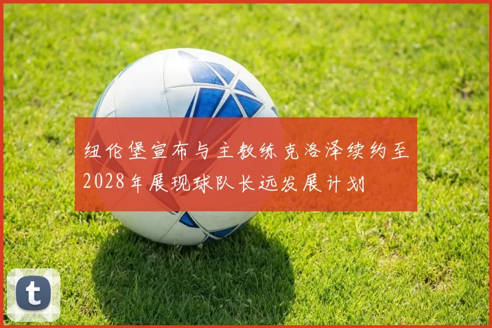 纽伦堡宣布与主教练克洛泽续约至2028年展现球队长远发展计划