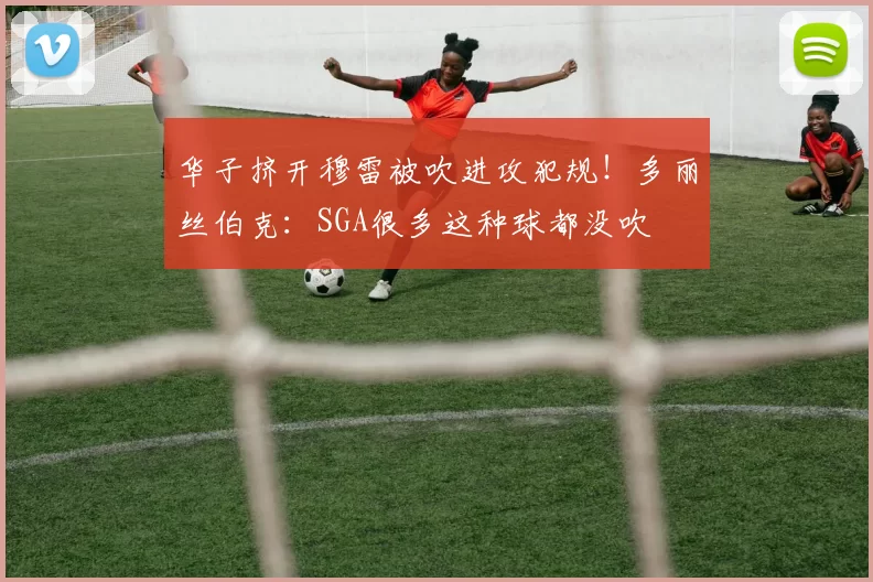 华子挤开穆雷被吹进攻犯规！多丽丝伯克：SGA很多这种球都没吹