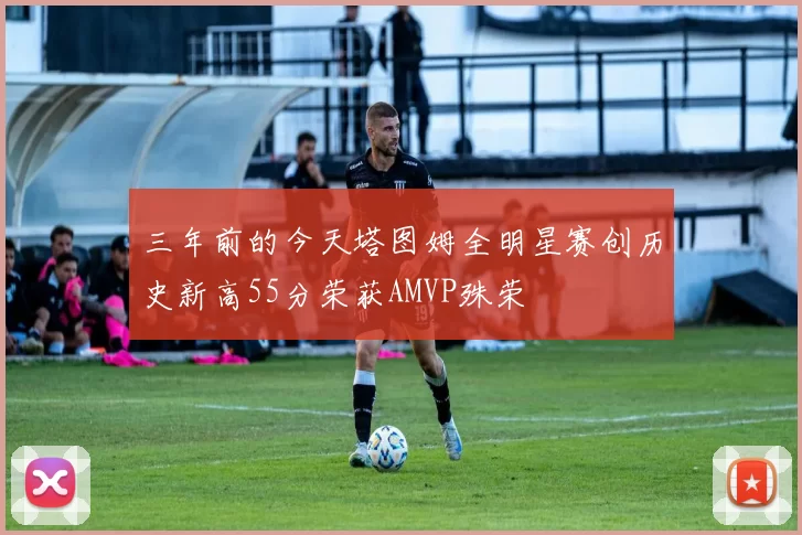 三年前的今天塔图姆全明星赛创历史新高55分荣获AMVP殊荣