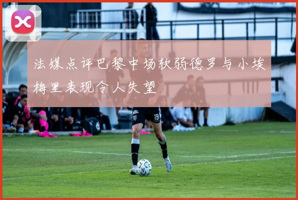 法媒点评巴黎中场软弱德罗与小埃梅里表现令人失望