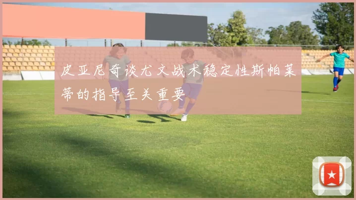 皮亚尼奇谈尤文战术稳定性斯帕莱蒂的指导至关重要