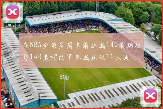 在NBA全明星周末前达成140前场板与140盖帽的罕见成就仅11人次