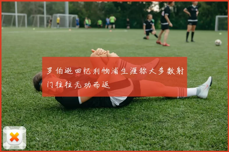 罗伯逊回忆利物浦生涯称大多数射门往往无功而返