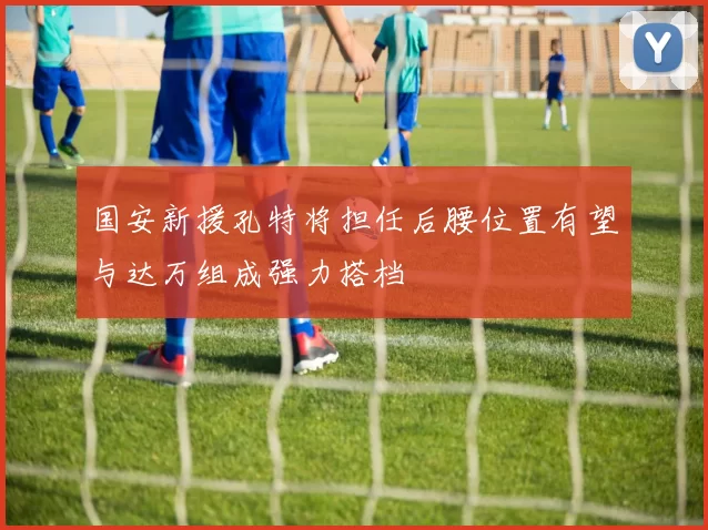 国安新援孔特将担任后腰位置有望与达万组成强力搭档