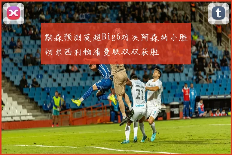 默森预测英超Big6对决阿森纳小胜切尔西利物浦曼联双双获胜