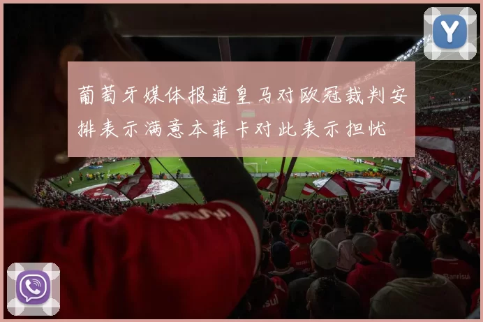 葡萄牙媒体报道皇马对欧冠裁判安排表示满意本菲卡对此表示担忧
