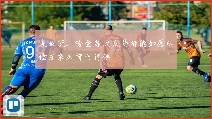 麦坎茨：哈登每次交易都能如愿以偿东家未曾亏待他