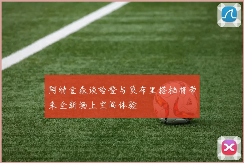 阿特金森谈哈登与莫布里搭档将带来全新场上空间体验